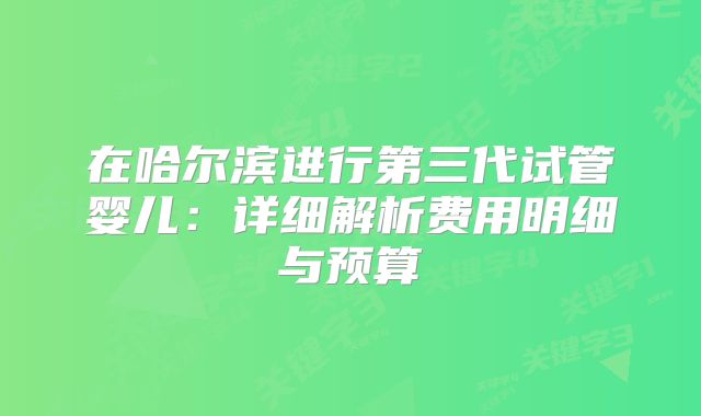 在哈尔滨进行第三代试管婴儿:详细解析费用明细与预算