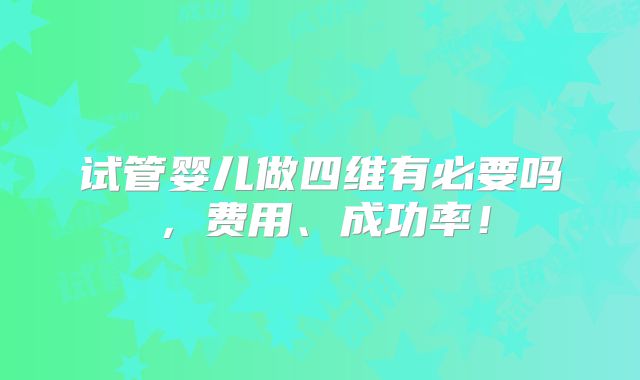 试管婴儿做四维有必要吗,费用、成功率!