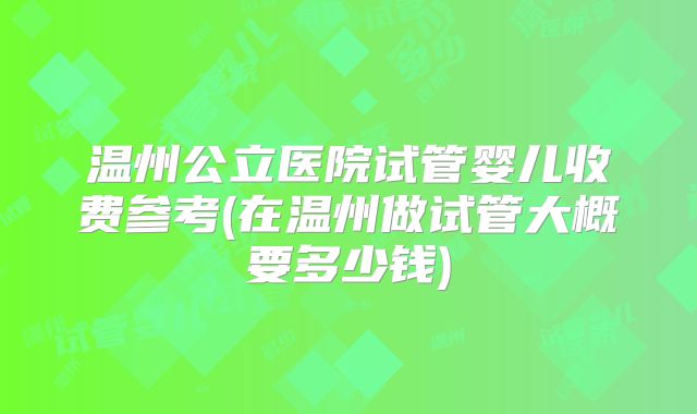 温州公立医院试管婴儿收费参考(在温州做试管大概要多少钱)