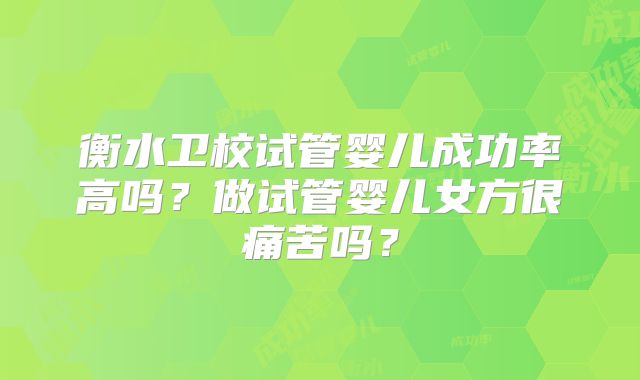衡水卫校试管婴儿成功率高吗？做试管婴儿女方很痛苦吗？
