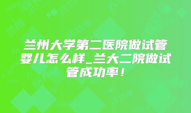 兰州大学第二医院做试管婴儿怎么样_兰大二院做试管成功率!