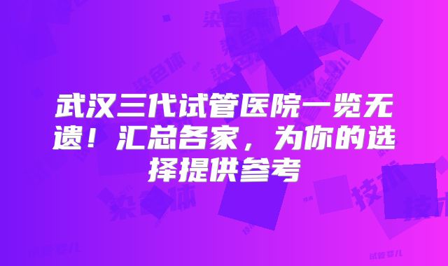 武汉三代试管医院一览无遗！汇总各家，为你的选择提供参考