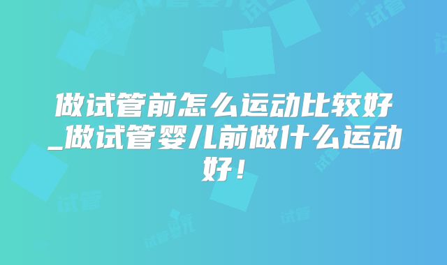 做试管前怎么运动比较好_做试管婴儿前做什么运动好!