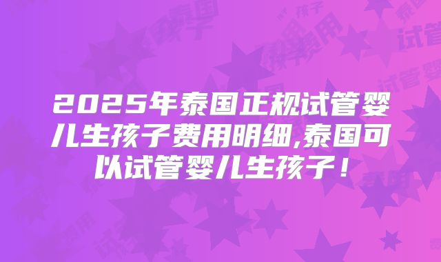 2025年泰国正规试管婴儿生孩子费用明细,泰国可以试管婴儿生孩子!