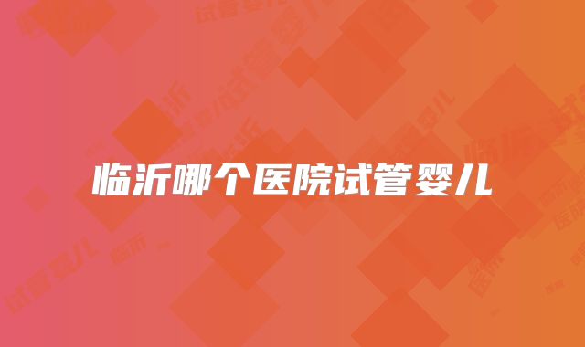 临沂哪个医院试管婴儿