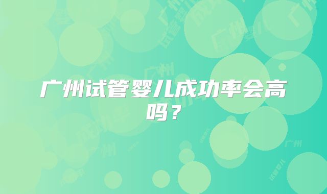 广州试管婴儿成功率会高吗？
