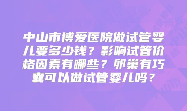 中山市博爱医院做试管婴儿要多少钱？影响试管价格因素有哪些？卵巢有巧囊可以做试管婴儿吗？