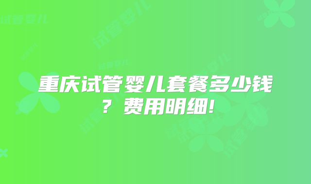 重庆试管婴儿套餐多少钱?费用明细!