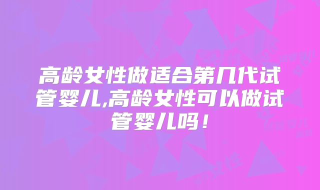 高龄女性做适合第几代试管婴儿,高龄女性可以做试管婴儿吗!