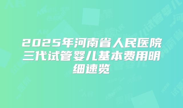 2025年河南省人民医院三代试管婴儿基本费用明细速览