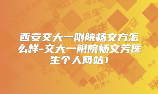西安交大一附院杨文方怎么样-交大一附院杨文芳医生个人网站！
