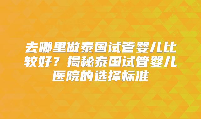 去哪里做泰国试管婴儿比较好？揭秘泰国试管婴儿医院的选择标准