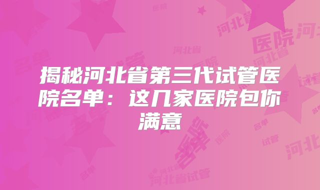 揭秘河北省第三代试管医院名单：这几家医院包你满意