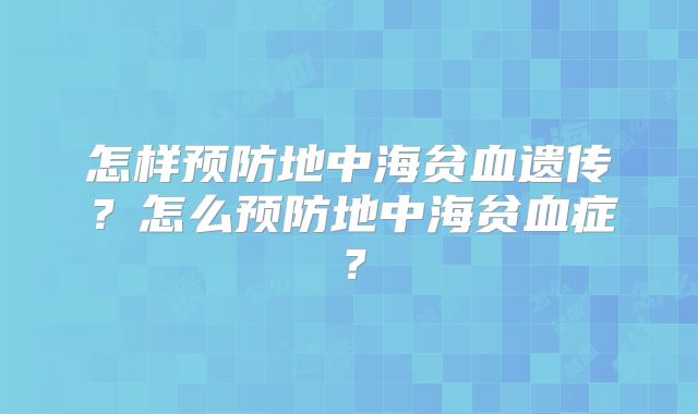 怎样预防地中海贫血遗传?怎么预防地中海贫血症?