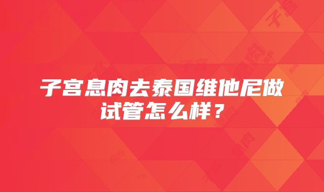 子宫息肉去泰国维他尼做试管怎么样?