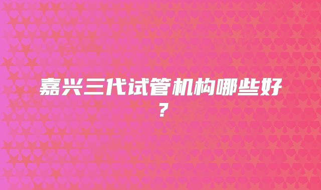 嘉兴三代试管机构哪些好?