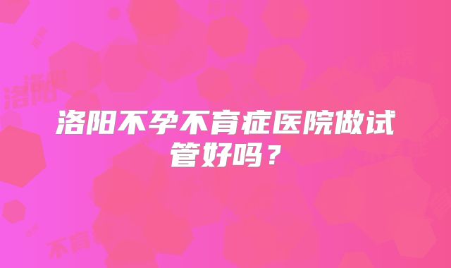 洛阳不孕不育症医院做试管好吗?
