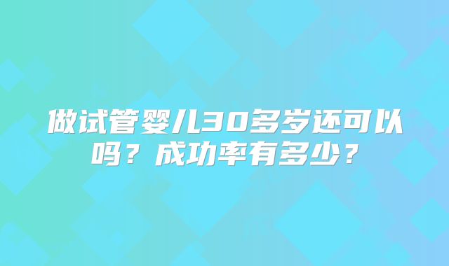 做试管婴儿30多岁还可以吗？成功率有多少？