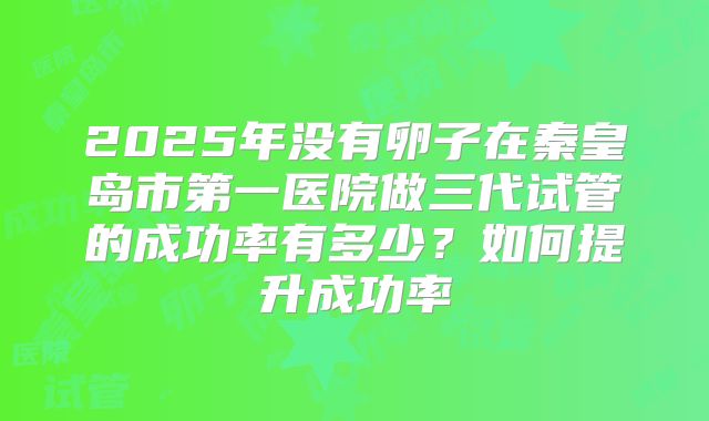2025年没有卵子在秦皇岛市第一医院做三代试管的成功率有多少？如何提升成功率