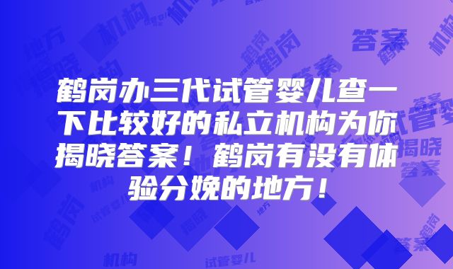 鹤岗办三代试管婴儿查一下比较好的私立机构为你揭晓答案!鹤岗有没有体验分娩的地方!