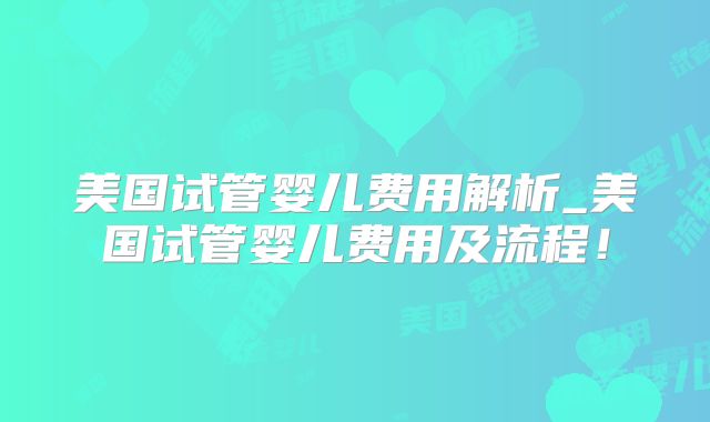 美国试管婴儿费用解析_美国试管婴儿费用及流程！