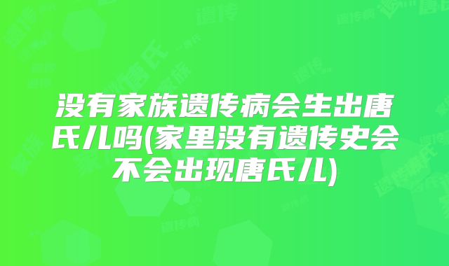 没有家族遗传病会生出唐氏儿吗(家里没有遗传史会不会出现唐氏儿)