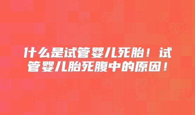 什么是试管婴儿死胎！试管婴儿胎死腹中的原因！