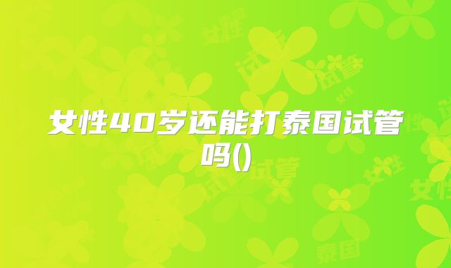 女性40岁还能打泰国试管吗()