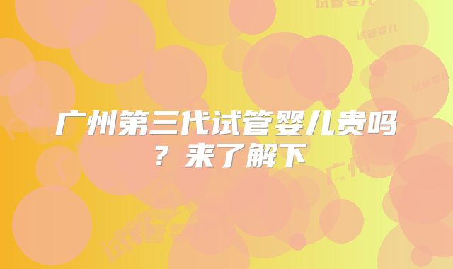 广州第三代试管婴儿贵吗?来了解下
