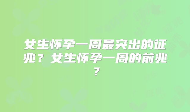 女生怀孕一周最突出的征兆?女生怀孕一周的前兆?