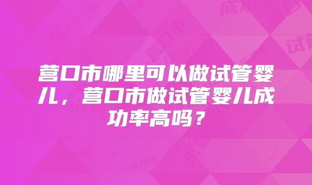 营口市哪里可以做试管婴儿，营口市做试管婴儿成功率高吗？