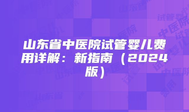山东省中医院试管婴儿费用详解:新指南(2024版)