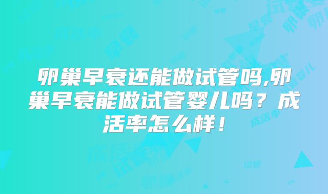 卵巢早衰还能做试管吗,卵巢早衰能做试管婴儿吗？成活率怎么样！