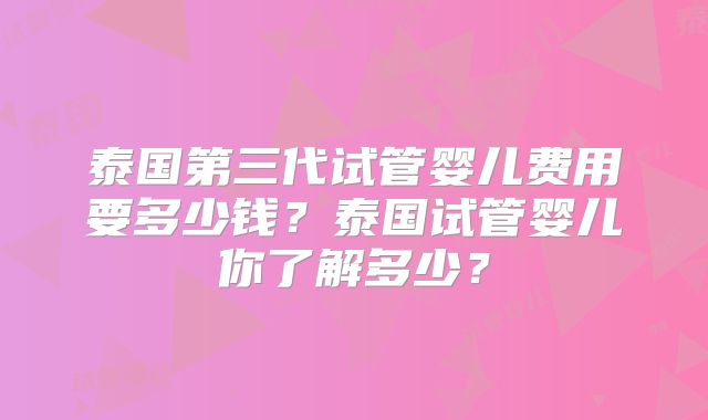泰国第三代试管婴儿费用要多少钱？泰国试管婴儿你了解多少？
