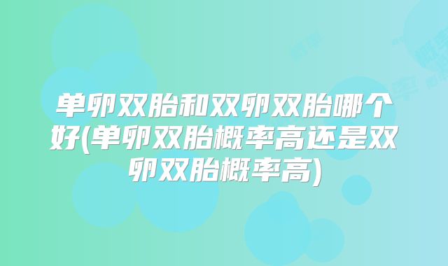 单卵双胎和双卵双胎哪个好(单卵双胎概率高还是双卵双胎概率高)
