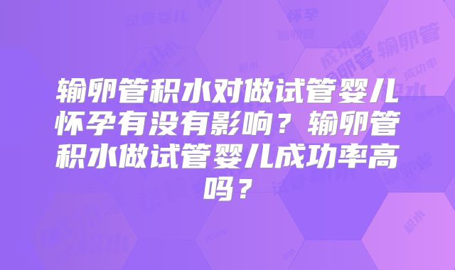 输卵管积水对做试管婴儿怀孕有没有影响？输卵管积水做试管婴儿成功率高吗？