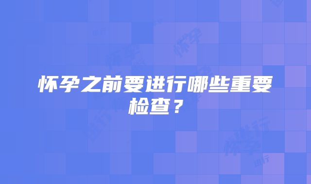 怀孕之前要进行哪些重要检查？