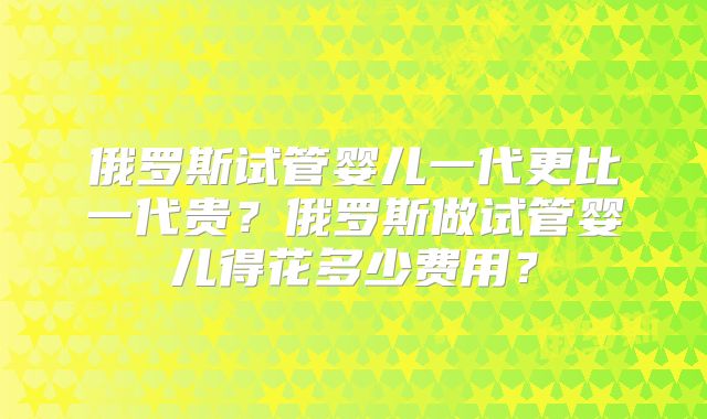 俄罗斯试管婴儿一代更比一代贵？俄罗斯做试管婴儿得花多少费用？