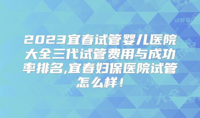 2023宜春试管婴儿医院大全三代试管费用与成功率排名,宜春妇保医院试管怎么样!