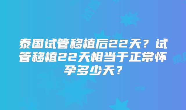 泰国试管移植后22天？试管移植22天相当于正常怀孕多少天？