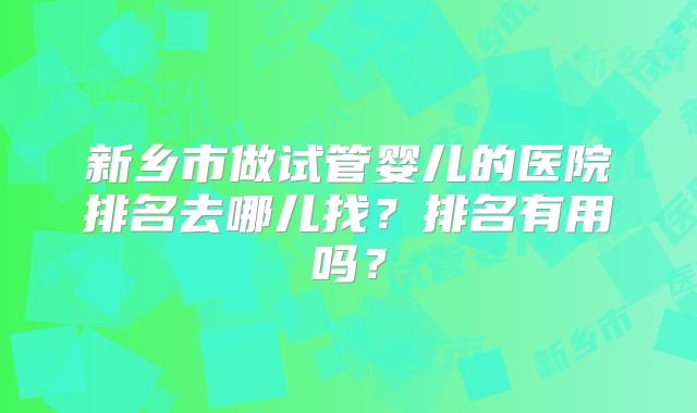 新乡市做试管婴儿的医院排名去哪儿找？排名有用吗？