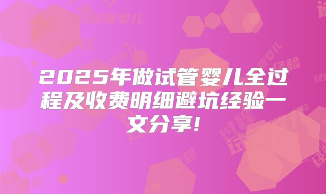 2025年做试管婴儿全过程及收费明细避坑经验一文分享!