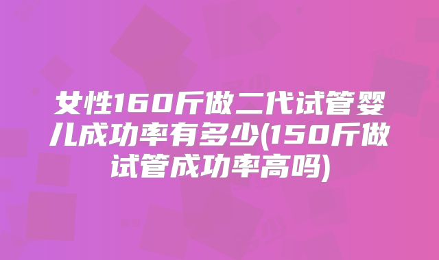 女性160斤做二代试管婴儿成功率有多少(150斤做试管成功率高吗)