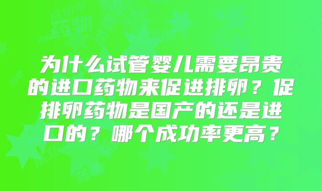 为什么试管婴儿需要昂贵的进口药物来促进排卵？促排卵药物是国产的还是进口的？哪个成功率更高？