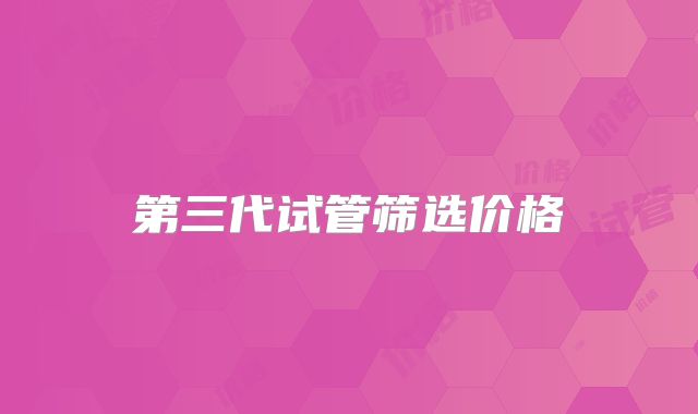 第三代试管筛选价格