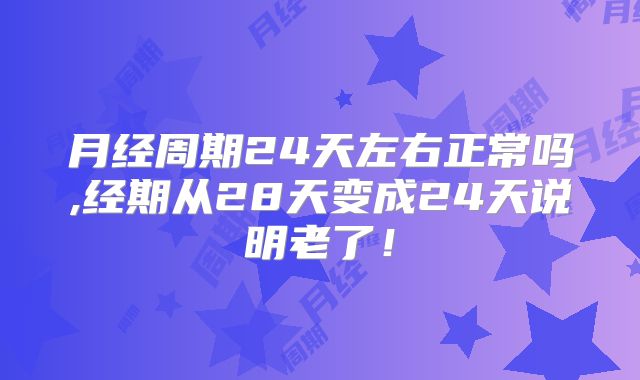 月经周期24天左右正常吗,经期从28天变成24天说明老了！
