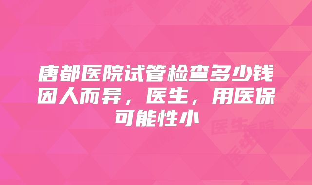 唐都医院试管检查多少钱因人而异,医生,用医保可能性小