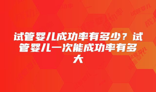 试管婴儿成功率有多少?试管婴儿一次能成功率有多大