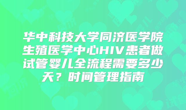 华中科技大学同济医学院生殖医学中心HIV患者做试管婴儿全流程需要多少天？时间管理指南