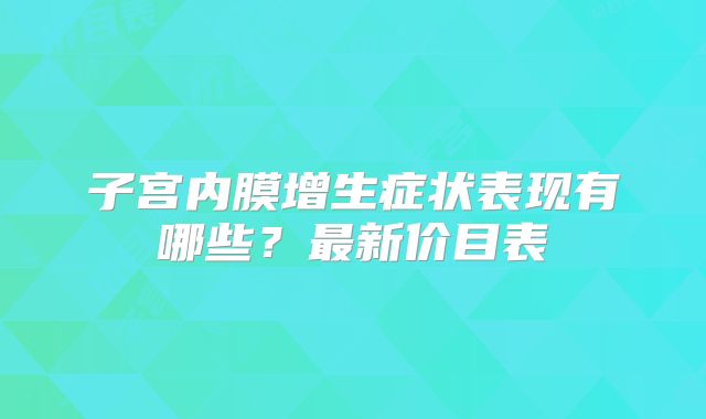 子宫内膜增生症状表现有哪些?最新价目表